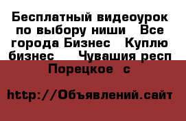 Бесплатный видеоурок по выбору ниши - Все города Бизнес » Куплю бизнес   . Чувашия респ.,Порецкое. с.